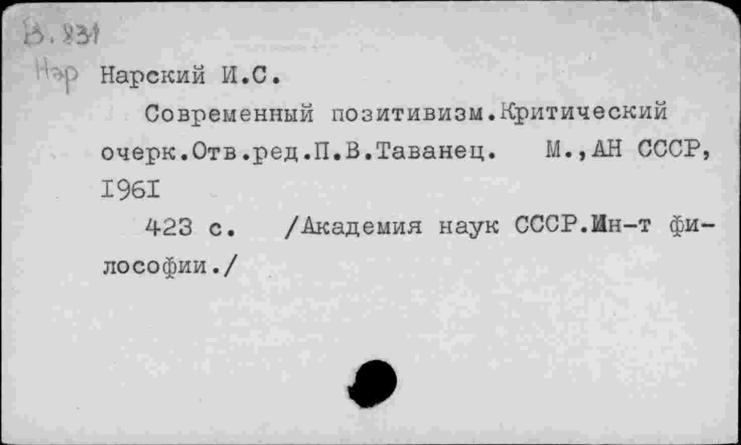 ﻿в. ЗМ
■ Нарский И.С.
Современный позитивизм.Критический очерк.Отв.ред.П.В.Таванец. М.,АН СССР, 1961
423 с. /Академия наук СССР.Ин-т философии./